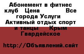 Абонемент в фитнес клуб › Цена ­ 23 000 - Все города Услуги » Активный отдых,спорт и танцы   . Крым,Гвардейское